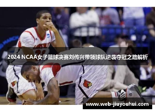 2024 NCAA女子篮球决赛刘传兴带领球队逆袭夺冠之路解析