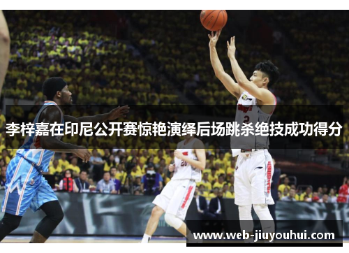 李梓嘉在印尼公开赛惊艳演绎后场跳杀绝技成功得分