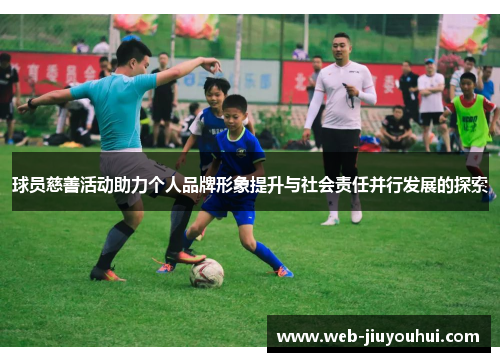 球员慈善活动助力个人品牌形象提升与社会责任并行发展的探索