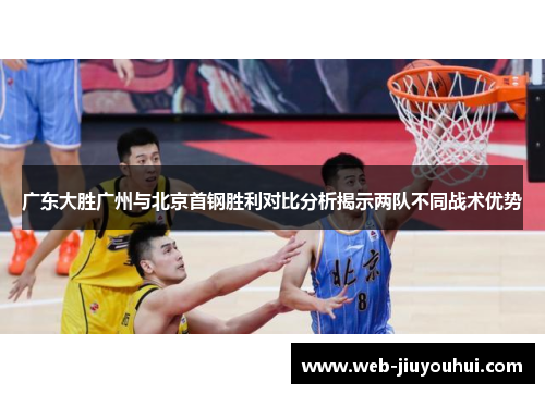广东大胜广州与北京首钢胜利对比分析揭示两队不同战术优势