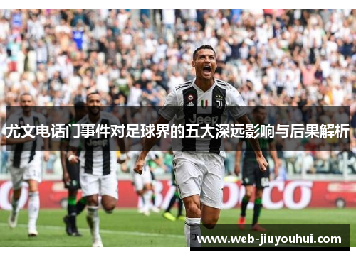 尤文电话门事件对足球界的五大深远影响与后果解析