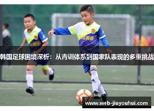韩国足球困境深析：从青训体系到国家队表现的多重挑战
