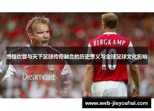 博格坎普与天下足球传奇融合的历史意义与全球足球文化影响