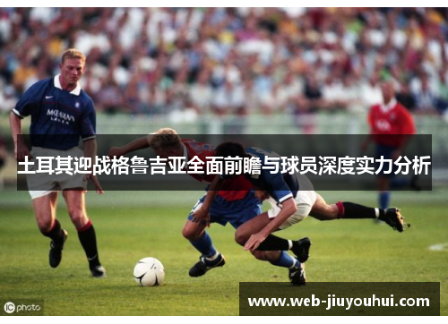 土耳其迎战格鲁吉亚全面前瞻与球员深度实力分析