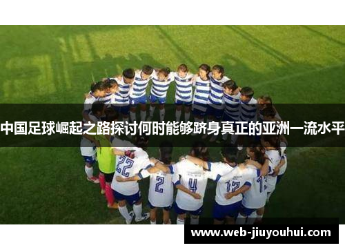中国足球崛起之路探讨何时能够跻身真正的亚洲一流水平 中国足球崛起之路探讨何时能够跻身真正的亚洲一流水平