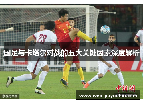 国足与卡塔尔对战的五大关键因素深度解析 国足与卡塔尔对战的五大关键因素深度解析