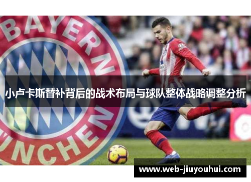 小卢卡斯替补背后的战术布局与球队整体战略调整分析 小卢卡斯替补背后的战术布局与球队整体战略调整分析