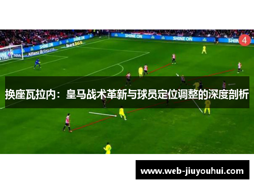 换座瓦拉内：皇马战术革新与球员定位调整的深度剖析