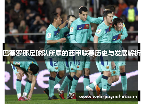 巴塞罗那足球队所属的西甲联赛历史与发展解析