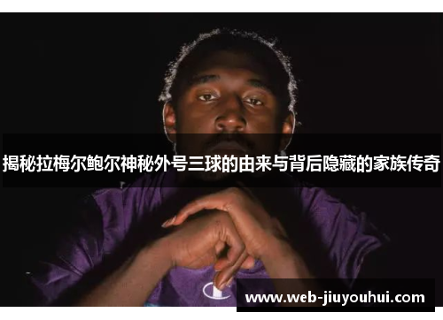 揭秘拉梅尔鲍尔神秘外号三球的由来与背后隐藏的家族传奇 揭秘拉梅尔鲍尔神秘外号三球的由来与背后隐藏的家族传奇