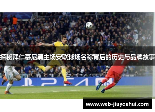 探秘拜仁慕尼黑主场安联球场名称背后的历史与品牌故事