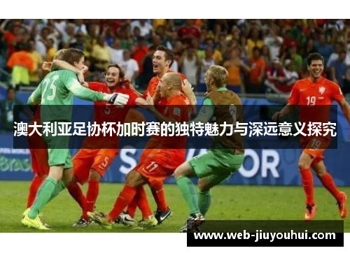 澳大利亚足协杯加时赛的独特魅力与深远意义探究